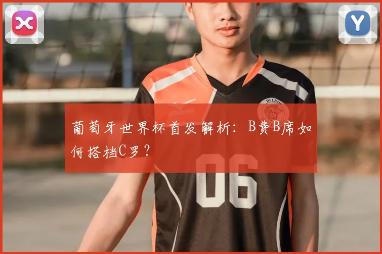 葡萄牙世界杯首发解析：B费B席如何搭档C罗？