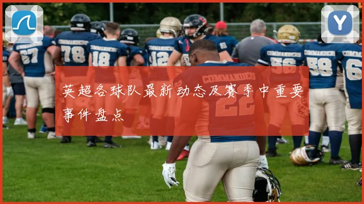 英超各球队最新动态及赛季中重要事件盘点