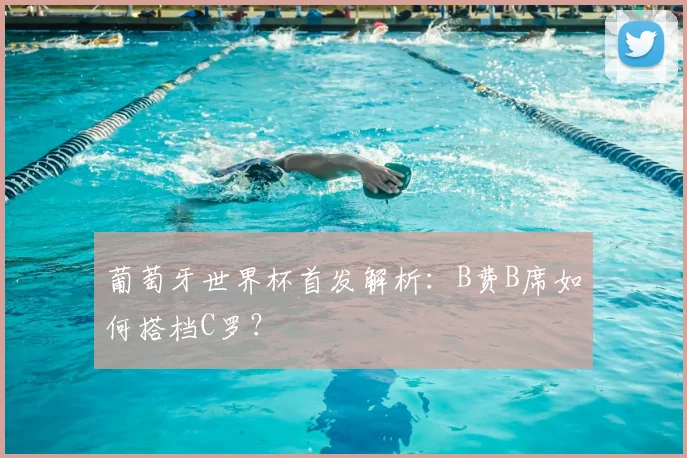 葡萄牙世界杯首发解析:B费B席如何搭档C罗?