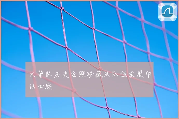 火箭队历史合照珍藏及队伍发展印记回顾