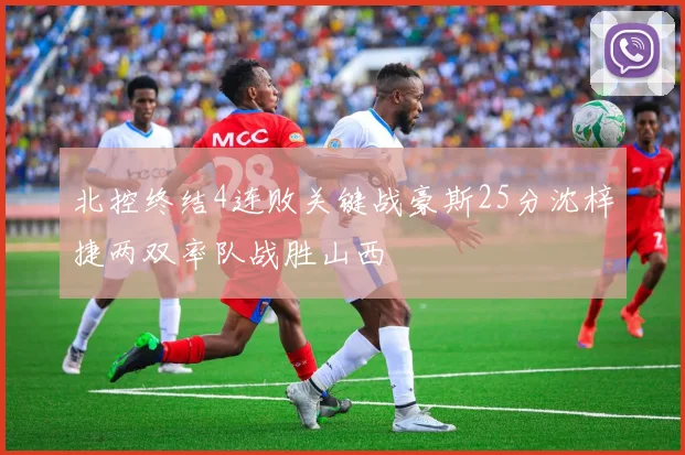 北控终结4连败关键战豪斯25分沈梓捷两双率队战胜山西