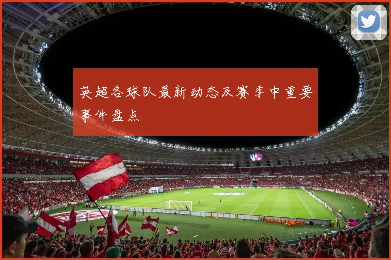 英超各球队最新动态及赛季中重要事件盘点