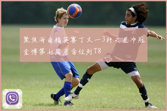 聚焦海南精英赛丁文一3杆之差冲冠金博第七周彦含位列T8