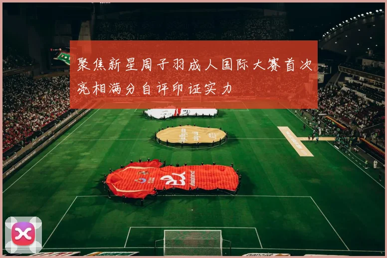 聚焦新星周子羽成人国际大赛首次亮相满分自评印证实力